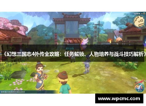 《幻想三国志4外传全攻略：任务解锁、人物培养与战斗技巧解析》