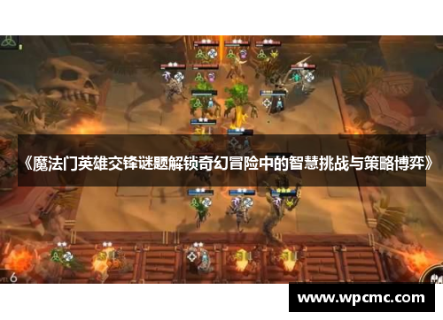 《魔法门英雄交锋谜题解锁奇幻冒险中的智慧挑战与策略博弈》